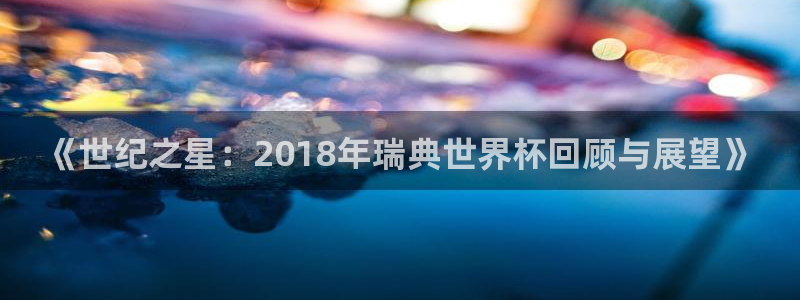 女足世界杯直播:《世纪之星:2018年瑞典世界杯回顾与展望》