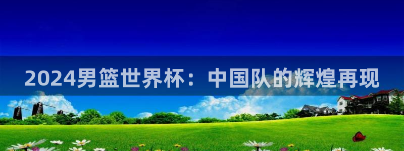 世界杯直播观看:2024男篮世界杯:中国队的辉煌再现